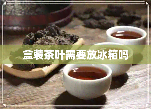 盒装茶叶需要放冰箱吗