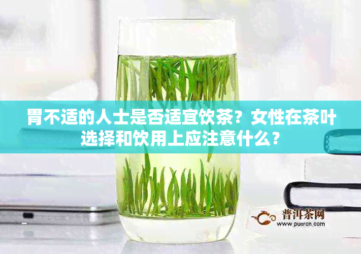 胃不适的人士是否适宜饮茶？女性在茶叶选择和饮用上应注意什么？