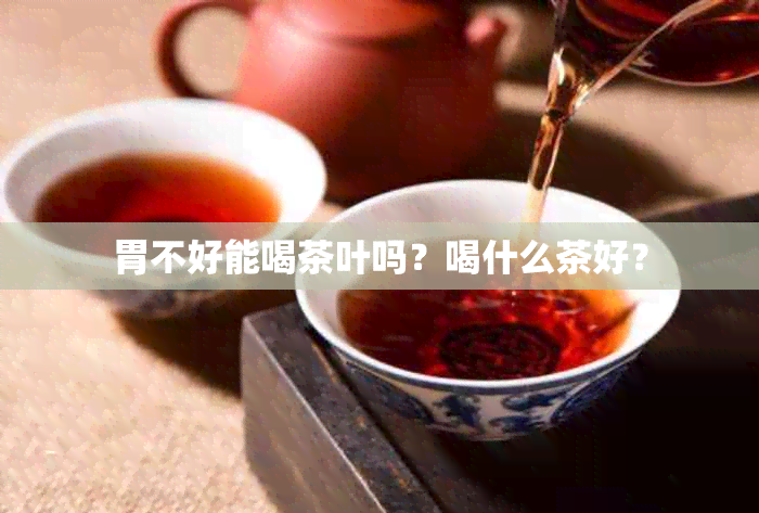 胃不好能喝茶叶吗？喝什么茶好？