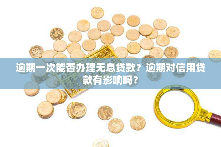 逾期一次能否办理无息贷款？逾期对信用贷款有影响吗？