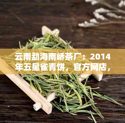 云南勐海南峤茶厂：2014年五星雀青饼，官方网店，最新价格