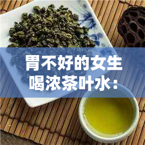 胃不好的女生喝浓茶叶水：适宜吗？有何影响？如何正确饮茶以改善胃部不适？