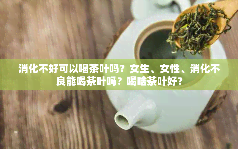 消化不好可以喝茶叶吗？女生、女性、消化不良能喝茶叶吗？喝啥茶叶好？