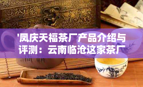 '凤庆天福茶厂产品介绍与评测：云南临沧这家茶厂怎么样？'