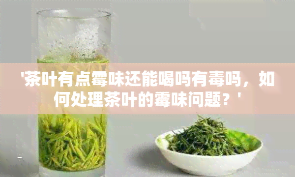 '茶叶有点霉味还能喝吗有吗，如何处理茶叶的霉味问题？'