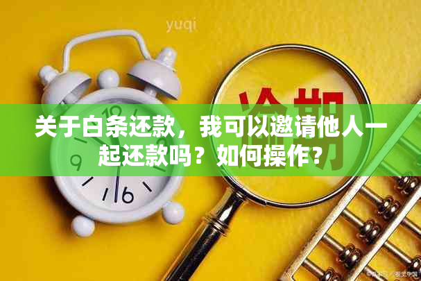 关于白条还款，我可以邀请他人一起还款吗？如何操作？