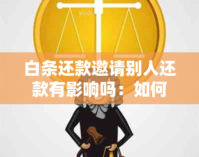 白条还款邀请别人还款有影响吗：如何安全操作？如何邀请别人还款？