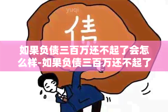 如果负债三百万还不起了会怎么样-如果负债三百万还不起了会怎么样?