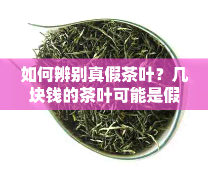 如何辨别真假茶叶？几块钱的茶叶可能是假货吗？购买茶叶时应注意哪些方面？