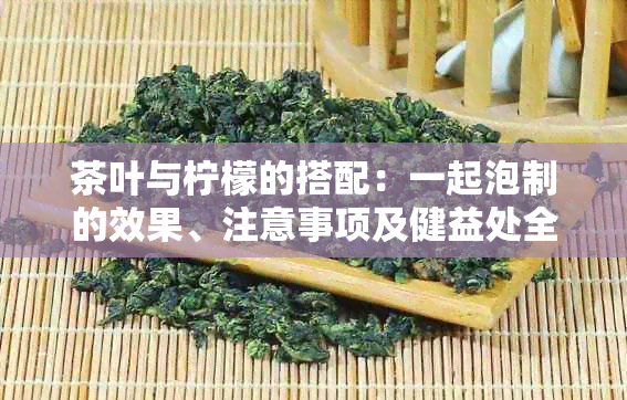 茶叶与柠檬的搭配：一起泡制的效果、注意事项及健益处全面解析