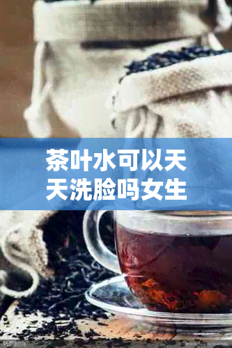 茶叶水可以天天洗脸吗女生，茶叶水能天天洗脸吗女性？