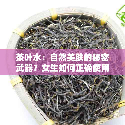 茶叶水：自然美肤的秘密武器？女生如何正确使用茶叶水洗脸