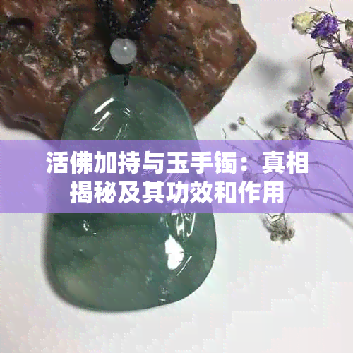 活佛加持与玉手镯：真相揭秘及其功效和作用