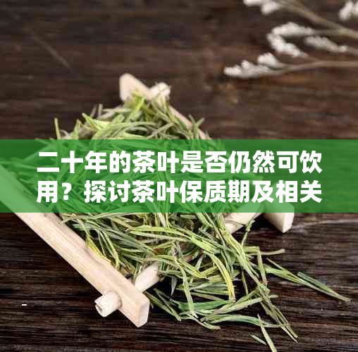 二十年的茶叶是否仍然可饮用？探讨茶叶保质期及相关因素