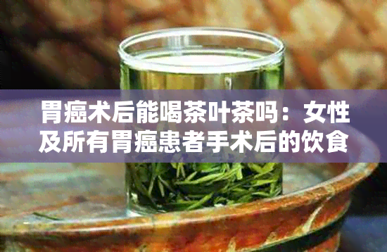 胃癌术后能喝茶叶茶吗：女性及所有胃癌患者手术后的饮食建议