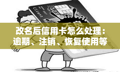 改名后信用卡怎么处理：逾期、注销、恢复使用等相关问题解答