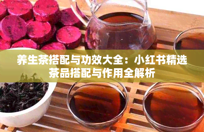 养生茶搭配与功效大全：小红书精选茶品搭配与作用全解析