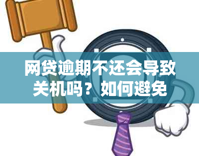 网贷逾期不还会导致关机吗？如何避免对信用记录的影响及解决方案