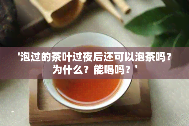 '泡过的茶叶过夜后还可以泡茶吗？为什么？能喝吗？'