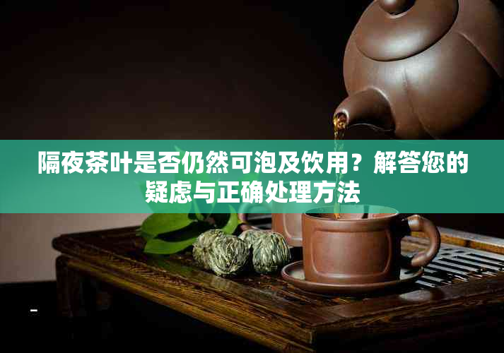 隔夜茶叶是否仍然可泡及饮用？解答您的疑虑与正确处理方法