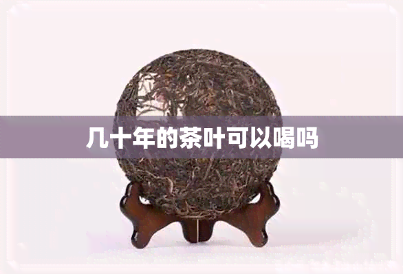 几十年的茶叶可以喝吗