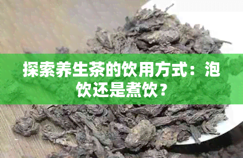 探索养生茶的饮用方式：泡饮还是煮饮？