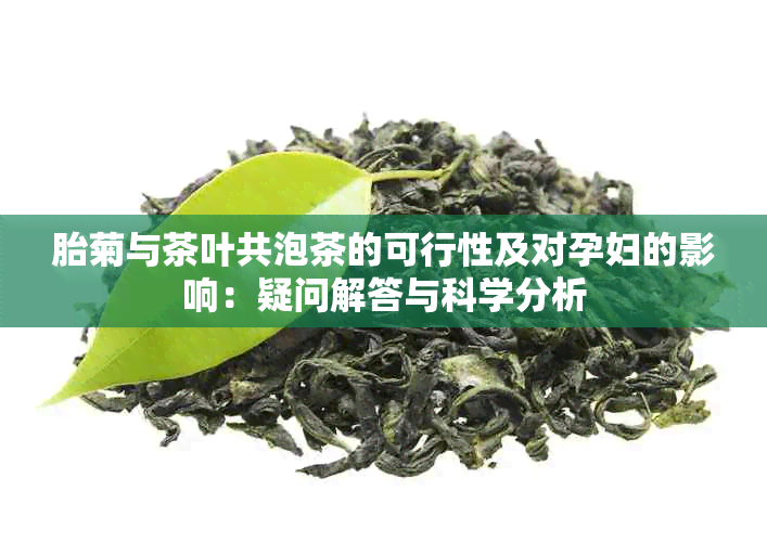 胎菊与茶叶共泡茶的可行性及对孕妇的影响：疑问解答与科学分析