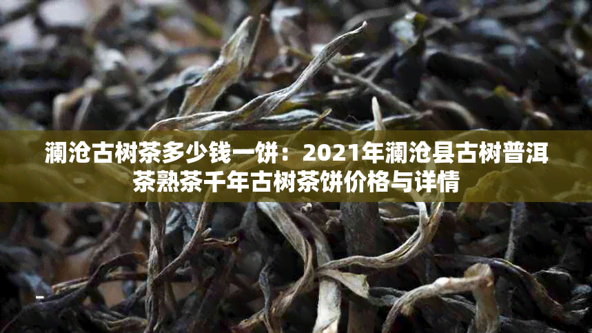 澜沧古树茶多少钱一饼：2021年澜沧县古树普洱茶熟茶千年古树茶饼价格与详情