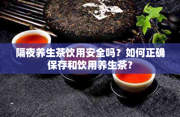 隔夜养生茶饮用安全吗？如何正确保存和饮用养生茶？