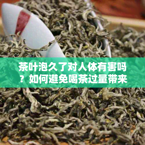 茶叶泡久了对人体有害吗？如何避免喝茶过量带来的负面影响