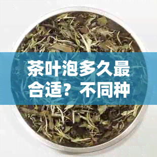 茶叶泡多久最合适？不同种类茶叶泡法解析