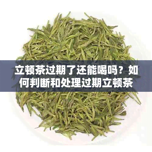 立顿茶过期了还能喝吗？如何判断和处理过期立顿茶？