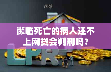 濒临死亡的病人还不上网贷会判刑吗？