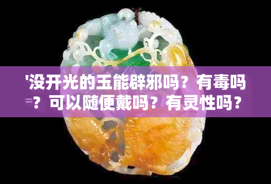 '没开光的玉能辟邪吗？有吗？可以随便戴吗？有灵性吗？'