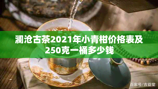 澜沧古茶2021年小青柑价格表及250克一桶多少钱