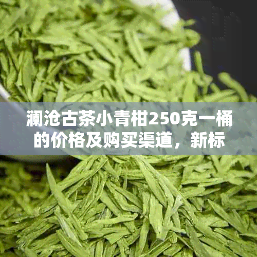 澜沧古茶小青柑250克一桶的价格及购买渠道，新标题如何？