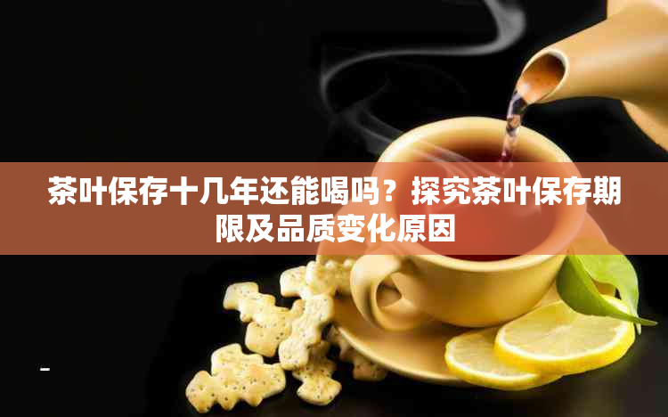 茶叶保存十几年还能喝吗？探究茶叶保存期限及品质变化原因