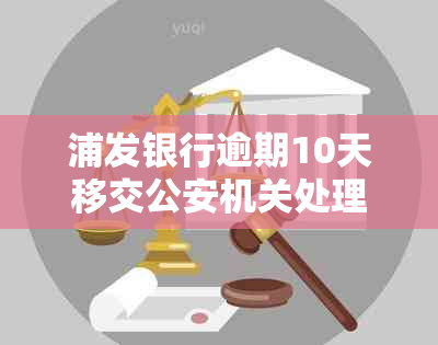 浦发银行逾期10天移交公安机关处理是真的吗？