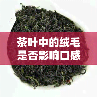 茶叶中的绒毛是否影响口感和健？如何处理才能确保安全饮用？