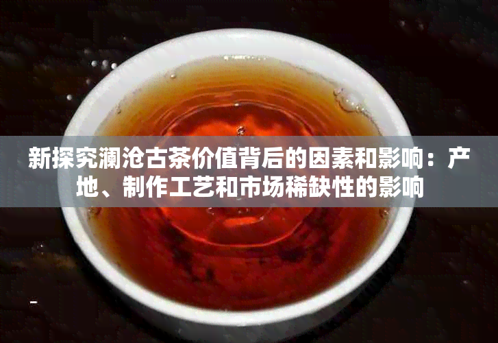 新探究澜沧古茶价值背后的因素和影响：产地、制作工艺和市场稀缺性的影响