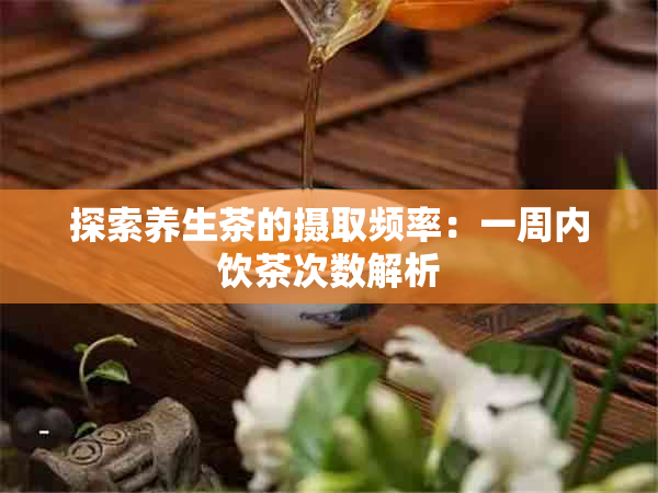 探索养生茶的摄取频率：一周内饮茶次数解析