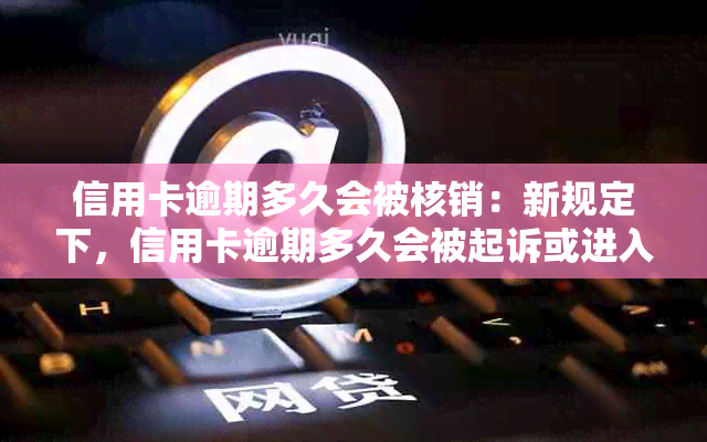 信用卡逾期多久会被核销：新规定下，信用卡逾期多久会被起诉或进入黑名单？