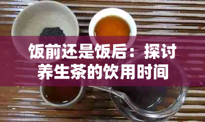 饭前还是饭后：探讨养生茶的饮用时间