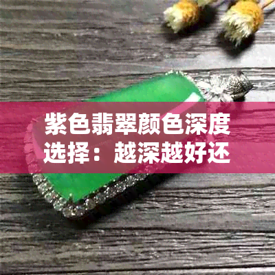 紫色翡翠颜色深度选择：越深越好还是适中更好？解析优缺点及选购建议