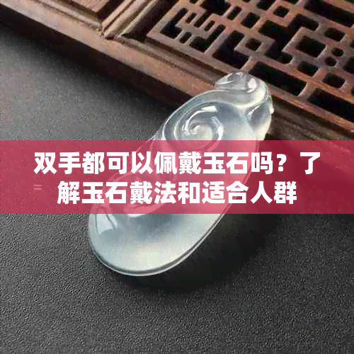 双手都可以佩戴玉石吗？了解玉石戴法和适合人群