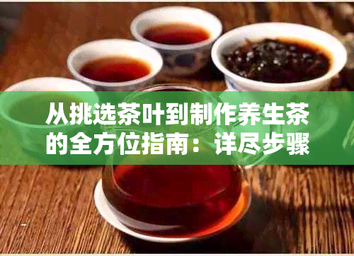 从挑选茶叶到制作养生茶的全方位指南：详尽步骤与技巧，满足您的各种需求