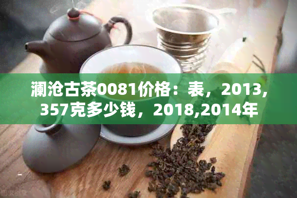 澜沧古茶0081价格：表，2013,357克多少钱，2018,2014年