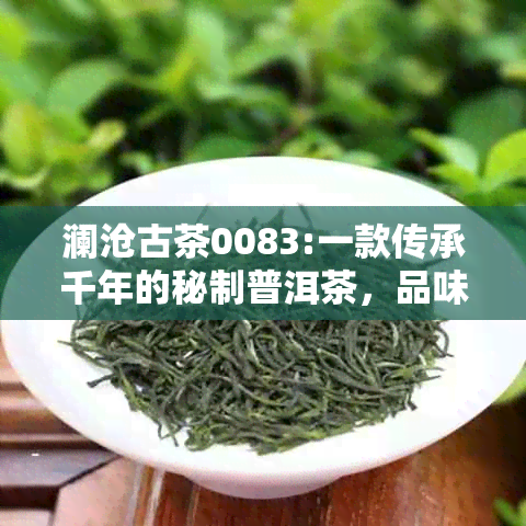 澜沧古茶0083:一款传承千年的秘制普洱茶，品味布朗山韵味，感受大叶种魅力