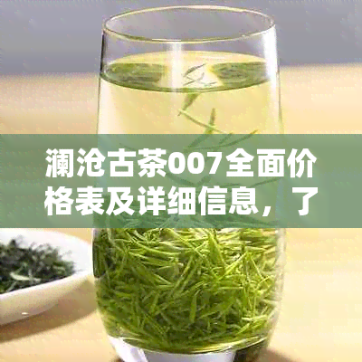 澜沧古茶007全面价格表及详细信息，了解茶叶品种、产地、等级和购买途径