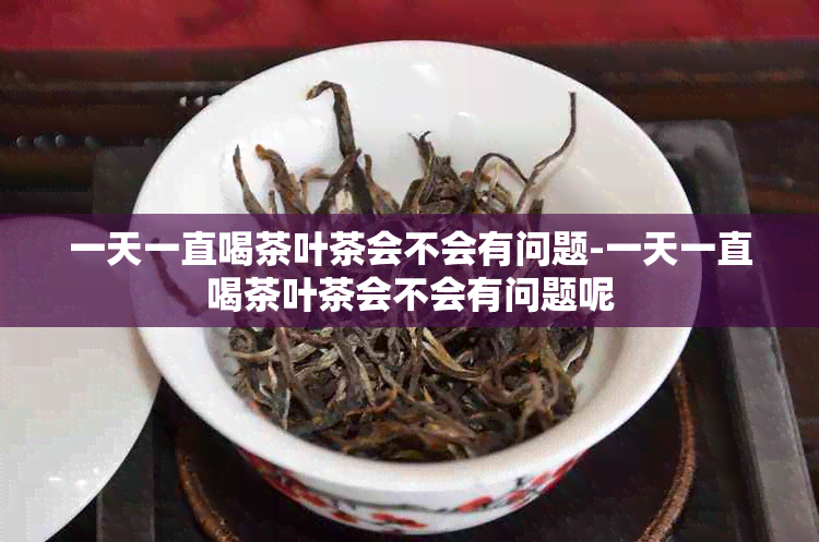 一天一直喝茶叶茶会不会有问题-一天一直喝茶叶茶会不会有问题呢